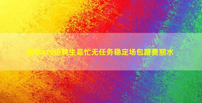 丽水ktv招聘生意忙无任务稳定场包路费丽水